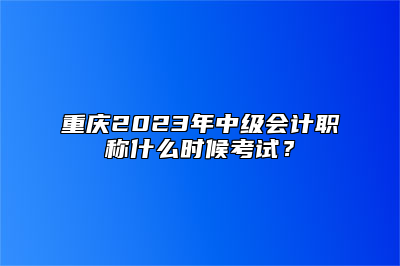 重庆2023年中级会计职称什么时候考试？