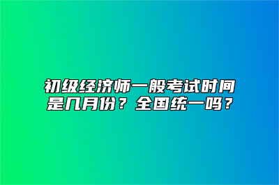 初级经济师一般考试时间是几月份？全国统一吗？