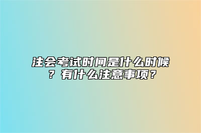 注会考试时间是什么时候？有什么注意事项？