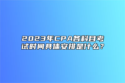 2023年CPA各科目考试时间具体安排是什么？