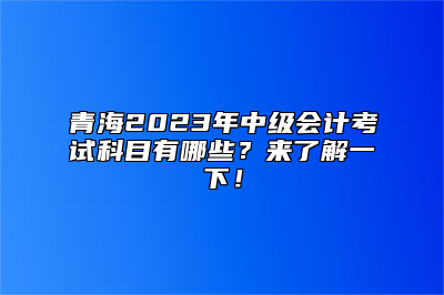 青海2023年中级会计考试科目有哪些？来了解一下！