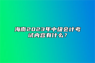 海南2023年中级会计考试内容有什么？