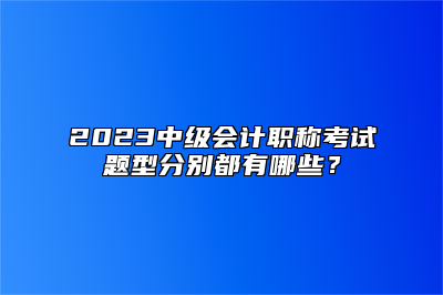 2023中级会计职称考试题型分别都有哪些？