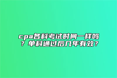 cpa各科考试时间一样吗？单科通过后几年有效？