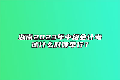 湖南2023年中级会计考试什么时候举行？