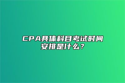 CPA具体科目考试时间安排是什么？