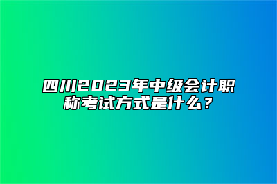 四川2023年中级会计职称考试方式是什么？