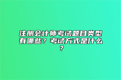 注册会计师考试题目类型有哪些？考试方式是什么？