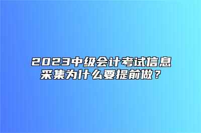 2023中级会计考试信息采集为什么要提前做？