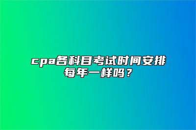 cpa各科目考试时间安排每年一样吗？