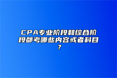 CPA专业阶段和综合阶段都考哪些内容或者科目？