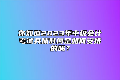 你知道2023年中级会计考试具体时间是如何安排的吗？