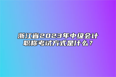 浙江省2023年中级会计职称考试方式是什么？