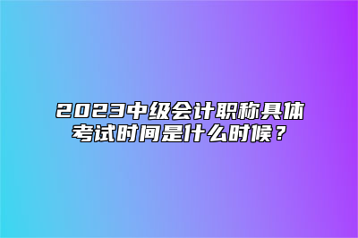 2023中级会计职称具体考试时间是什么时候？