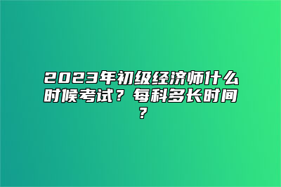 2023年初级经济师什么时候考试？每科多长时间？