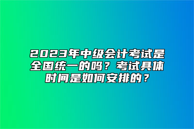 2023年中级会计考试是全国统一的吗？考试具体时间是如何安排的？