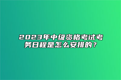 2023年中级资格考试考务日程是怎么安排的？