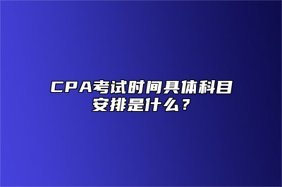 CPA考试时间具体科目安排是什么？