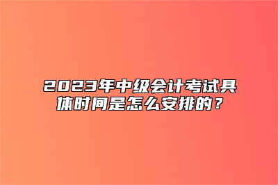 2023年中级会计考试具体时间是怎么安排的？