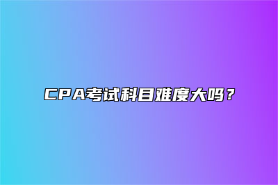 CPA考试科目难度大吗？