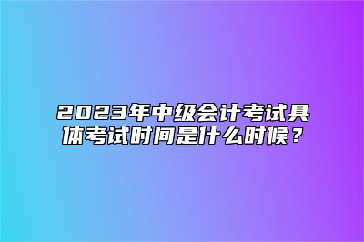 2023年中级会计考试具体考试时间是什么时候？