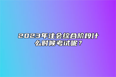 2023年注会综合阶段什么时候考试呢？