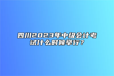 四川2023年中级会计考试什么时候举行？