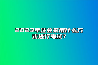 2023年注会采用什么方式进行考试？