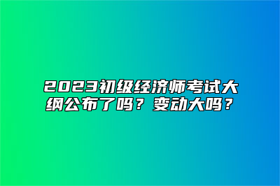 2023初级经济师考试大纲公布了吗？变动大吗？