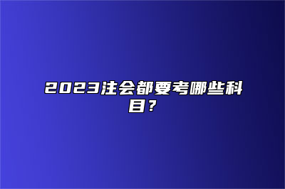 2023注会都要考哪些科目？