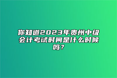 你知道2023年贵州中级会计考试时间是什么时候吗？