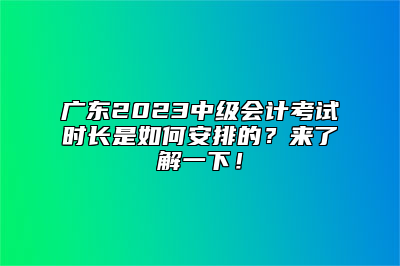 广东2023中级会计考试时长是如何安排的？来了解一下！