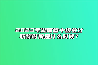 2023年湖南省中级会计职称时间是什么时候？