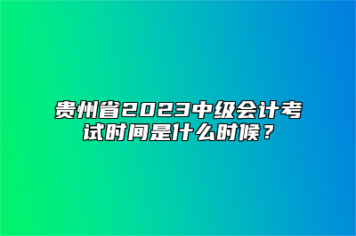 贵州省2023中级会计考试时间是什么时候？