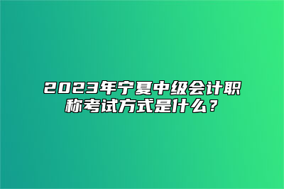 2023年宁夏中级会计职称考试方式是什么？