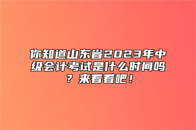 你知道山东省2023年中级会计考试是什么时间吗？来看看吧！