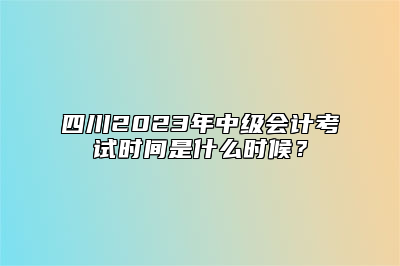 四川2023年中级会计考试时间是什么时候？