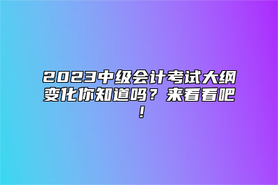 2023中级会计考试大纲变化你知道吗？来看看吧！