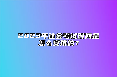 2023年注会考试时间是怎么安排的？