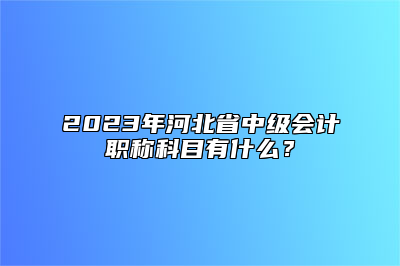 2023年河北省中级会计职称科目有什么？