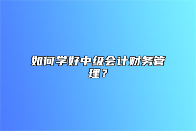 如何学好中级会计财务管理？