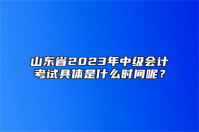 山东省2023年中级会计考试具体是什么时间呢？