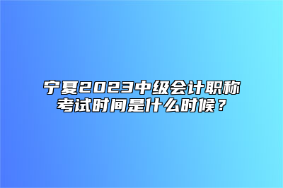 宁夏2023中级会计职称考试时间是什么时候？