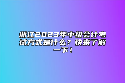 浙江2023年中级会计考试方式是什么？快来了解一下！