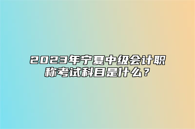 2023年宁夏中级会计职称考试科目是什么？