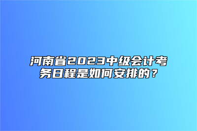 河南省2023中级会计考务日程是如何安排的？