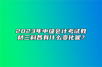 2023年中级会计考试教材三科各有什么变化呢？