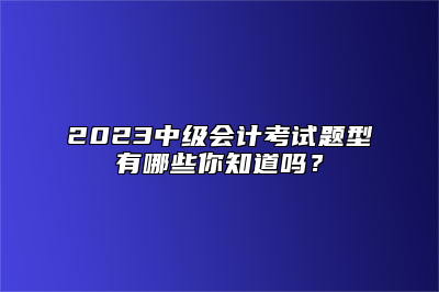 2023中级会计考试题型有哪些你知道吗？