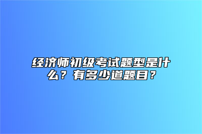 经济师初级考试题型是什么？有多少道题目？