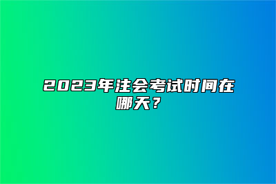 2023年注会考试时间在哪天？